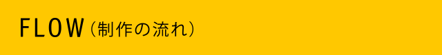 FLOW（制作の流れ）